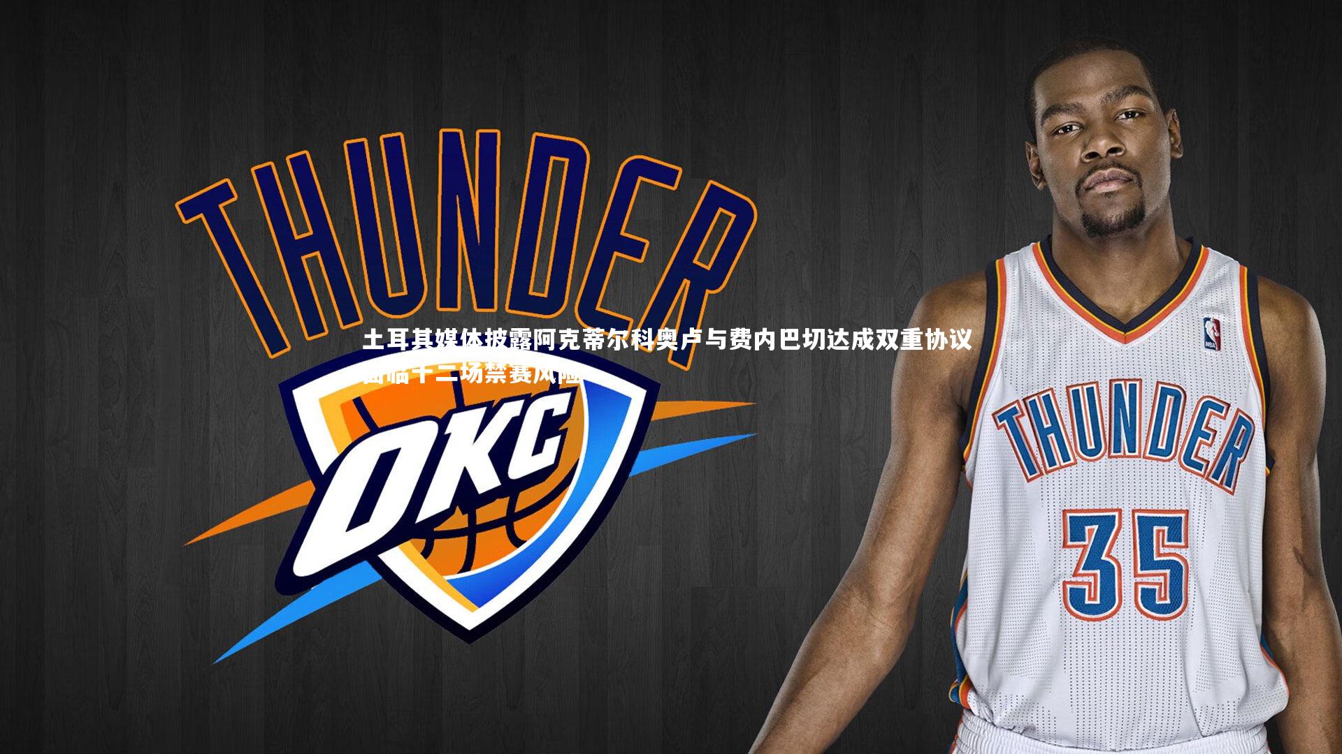 土耳其媒体披露阿克蒂尔科奥卢与费内巴切达成双重协议 面临十二场禁赛风险