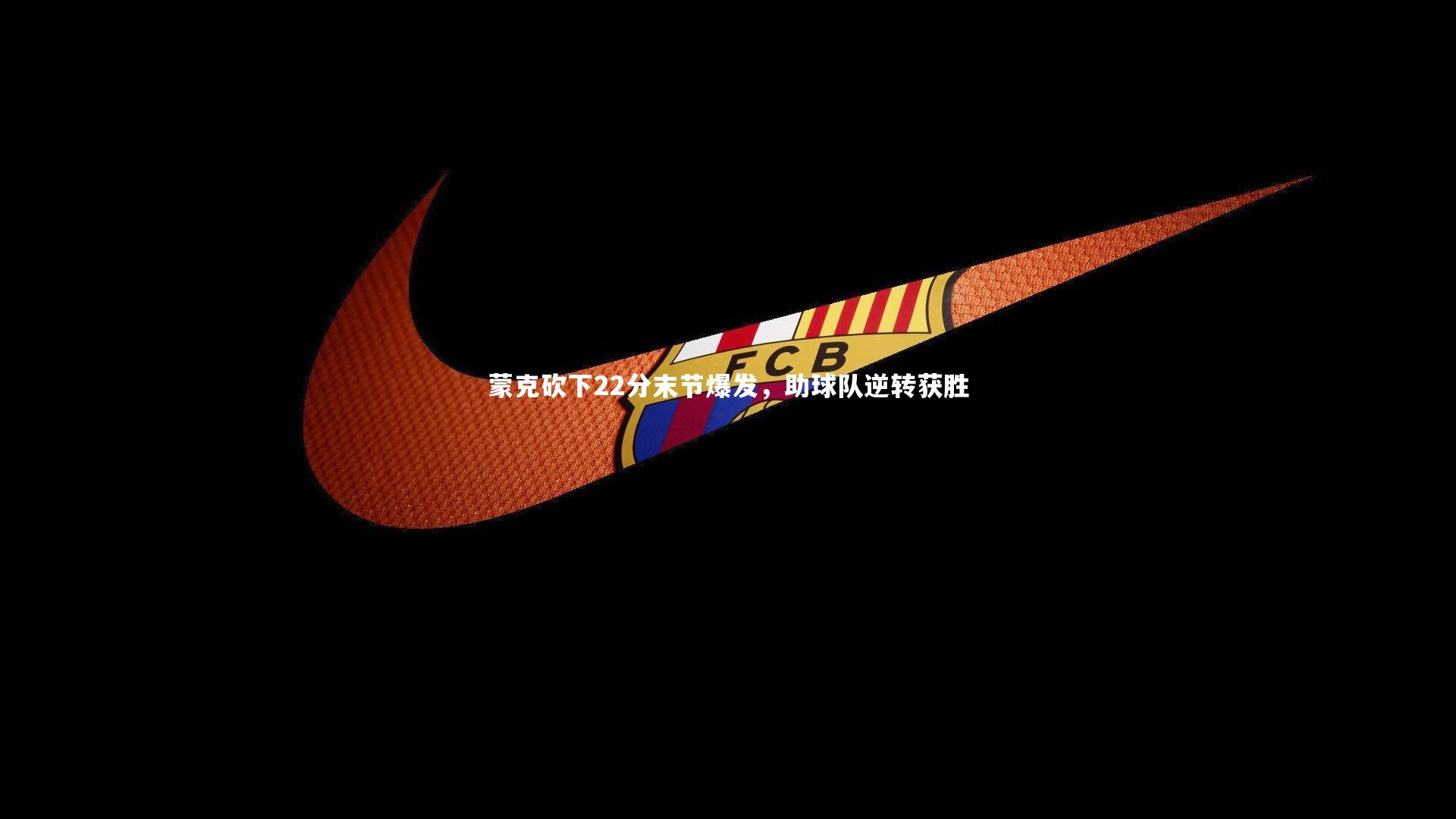 蒙克砍下22分末节爆发,助球队逆转获胜