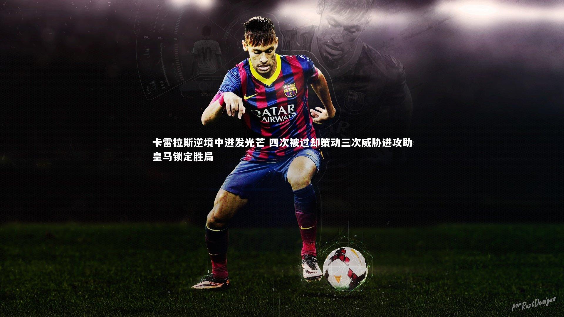 卡雷拉斯逆境中迸发光芒 四次被过却策动三次威胁进攻助皇马锁定胜局