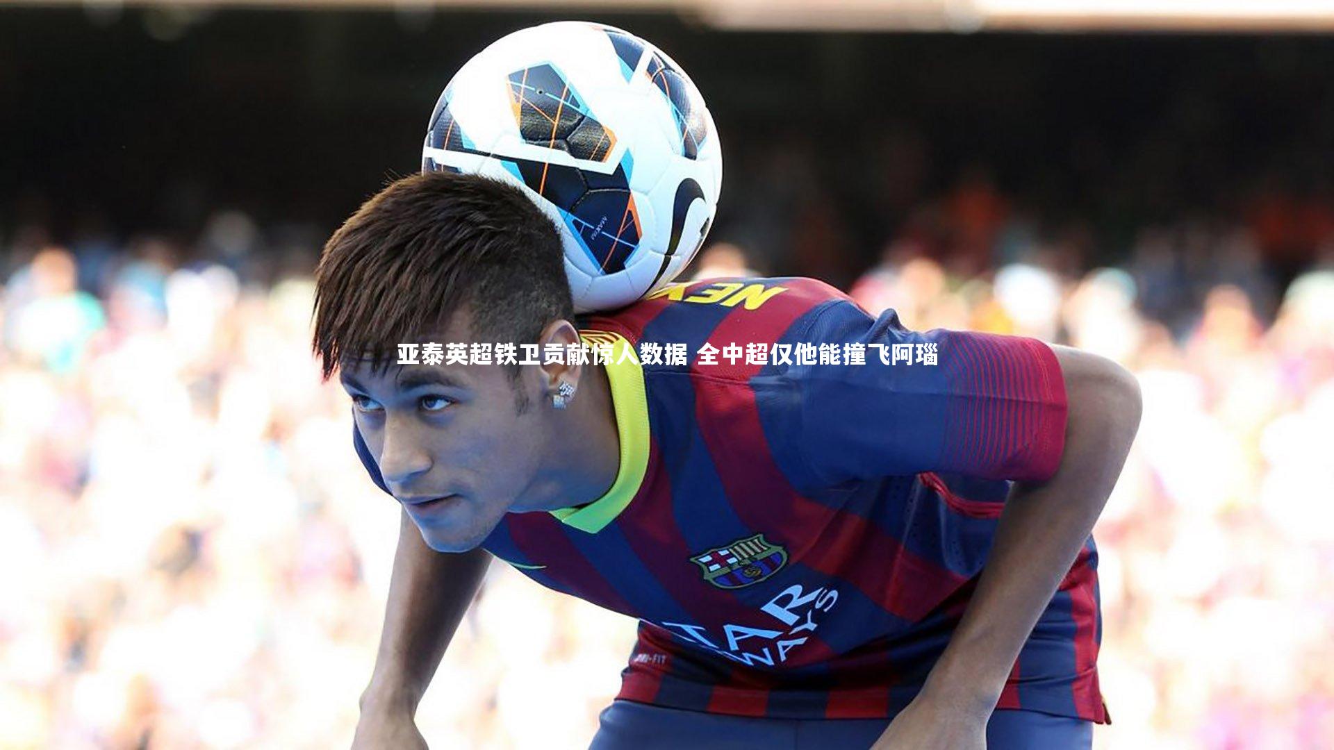 南宫娱乐官网_亚泰英超铁卫贡献惊人数据 全中超仅他能撞飞阿瑙